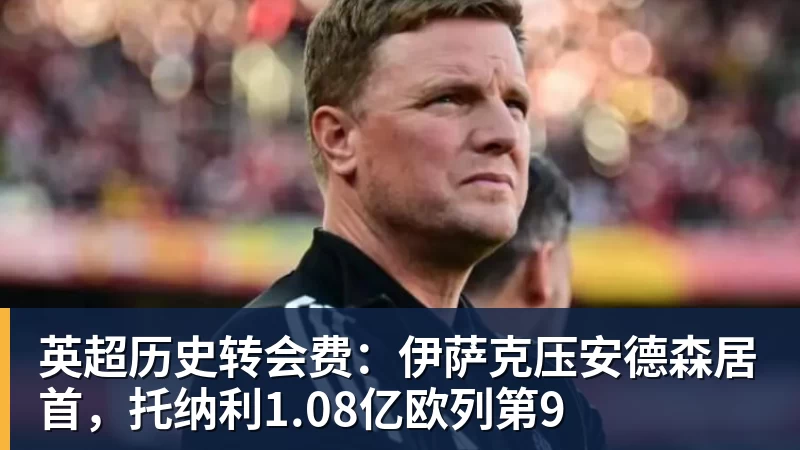 开运体育英超历史转会费：伊萨克压安德森居首，托纳利1.08亿欧列第9