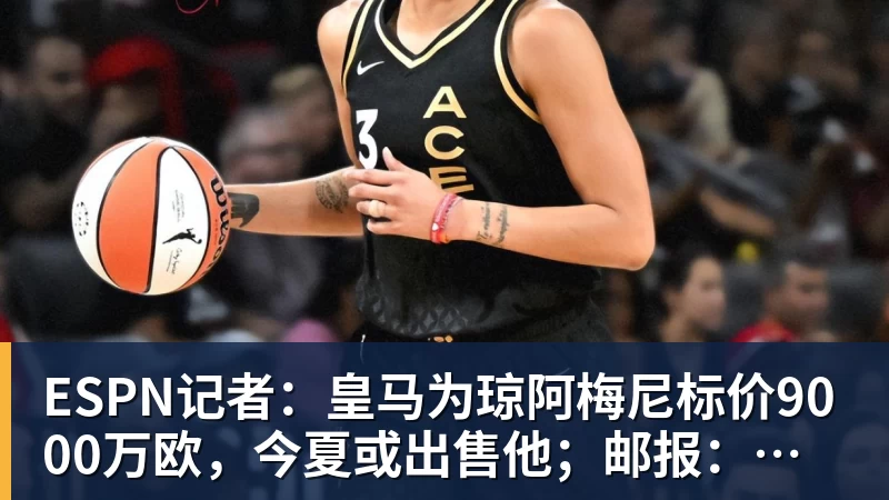 开运体育ESPN记者：皇马为琼阿梅尼标价9000万欧，今夏或出售他；邮报：曼联未来数月可能会和B费进行新合同谈判