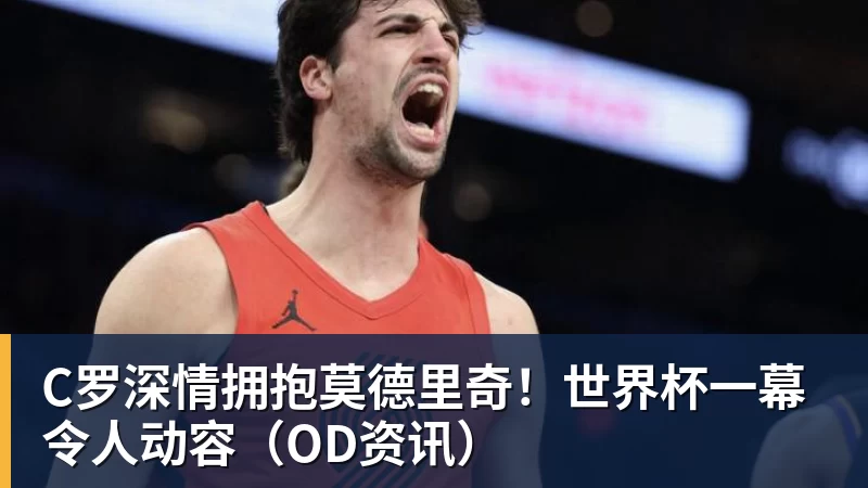 C罗深情拥抱莫德里奇！世界杯一幕令人动容（OD资讯）