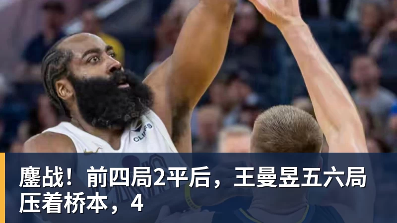 鏖战！前四局2平后，王曼昱五六局压着桥本，4