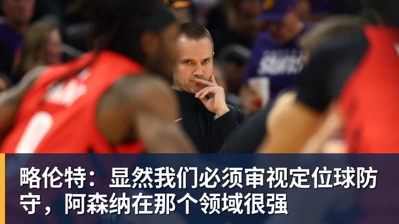 略伦特：显然我们必须审视定位球防守，阿森纳在那个领域很强