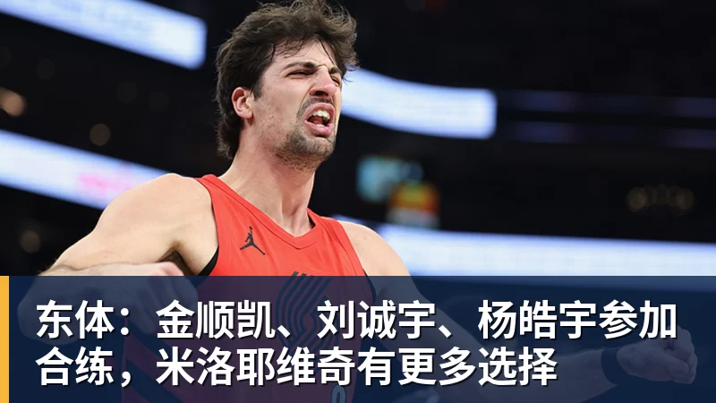 东体：金顺凯、刘诚宇、杨皓宇参加合练，米洛耶维奇有更多选择