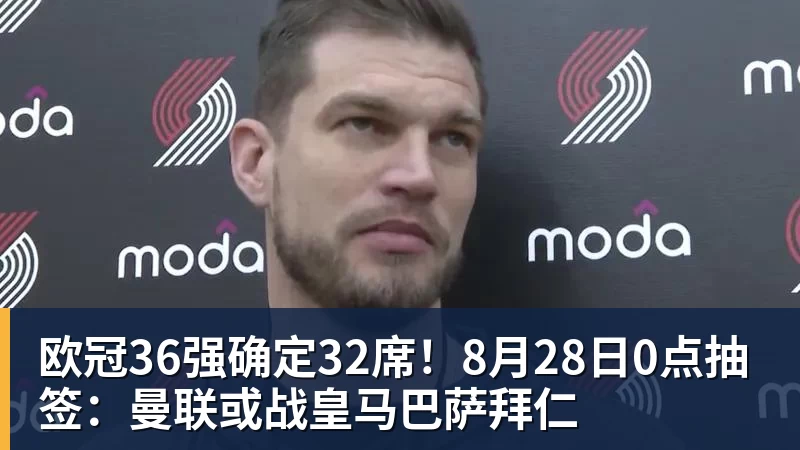 欧冠36强确定32席！8月28日0点抽签：曼联或战皇马巴萨拜仁