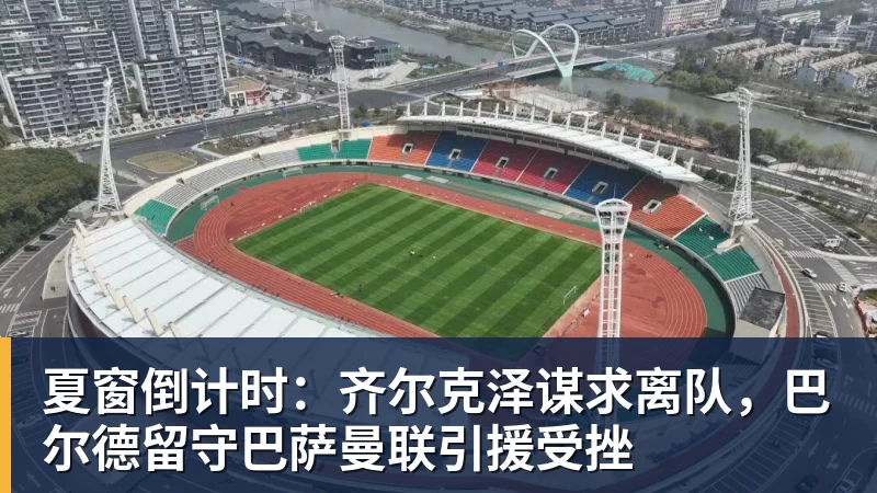 夏窗倒计时：齐尔克泽谋求离队，巴尔德留守巴萨曼联引援受挫
