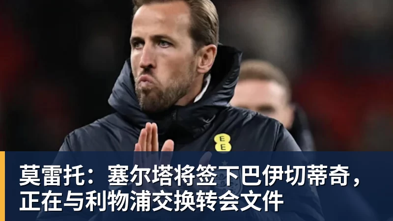 莫雷托：塞尔塔将签下巴伊切蒂奇，正在与利物浦交换转会文件
