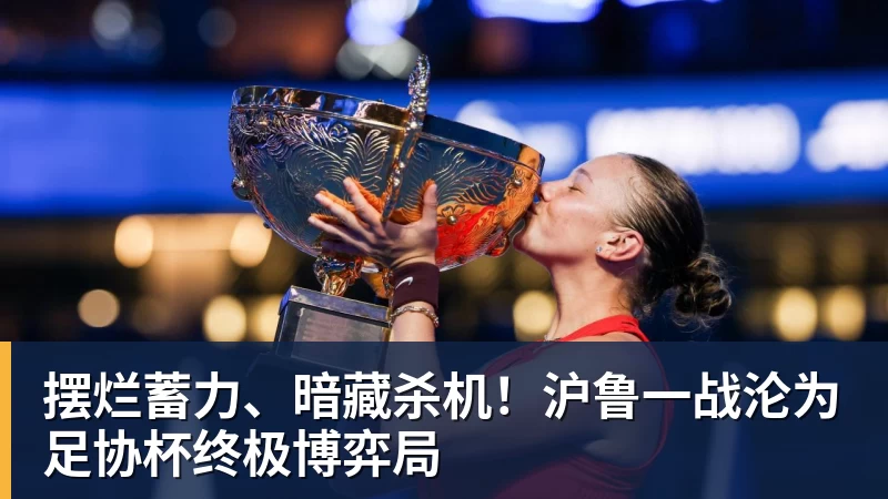 摆烂蓄力、暗藏杀机！沪鲁一战沦为足协杯终极博弈局