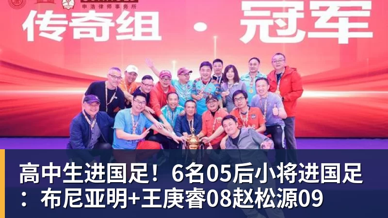 高中生进国足！6名05后小将进国足：布尼亚明+王庚睿08赵松源09
