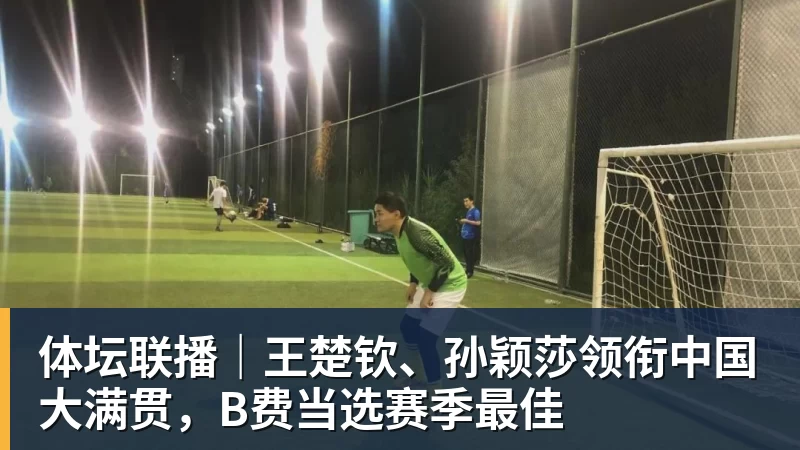 体坛联播｜王楚钦、孙颖莎领衔中国大满贯，B费当选赛季最佳