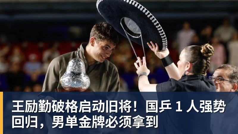 王励勤破格启动旧将！国乒 1 人强势回归，男单金牌必须拿到