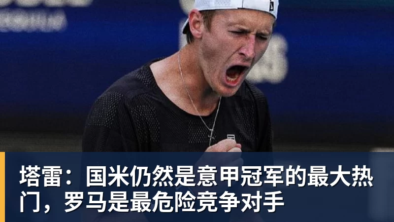 塔雷：国米仍然是意甲冠军的最大热门，罗马是最危险竞争对手