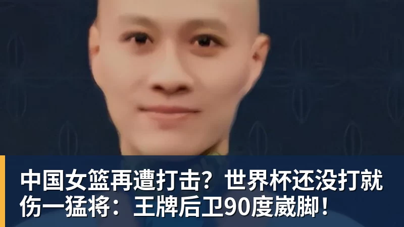 中国女篮再遭打击？世界杯还没打就伤一猛将：王牌后卫90度崴脚！
