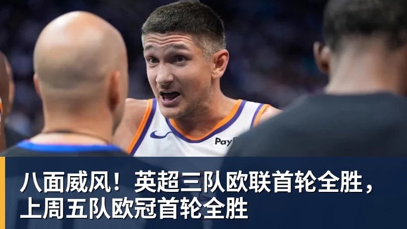 八面威风！英超三队欧联首轮全胜，上周五队欧冠首轮全胜