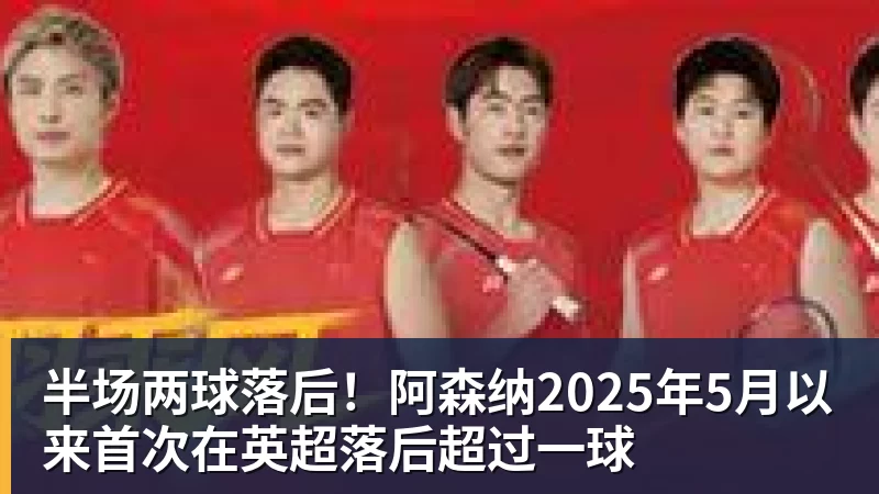 半场两球落后！阿森纳2025年5月以来首次在英超落后超过一球