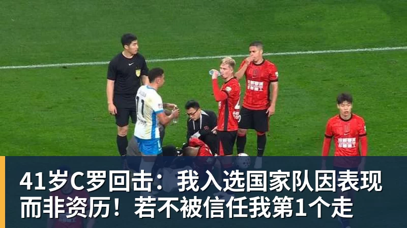 41岁C罗回击：我入选国家队因表现而非资历！若不被信任我第1个走