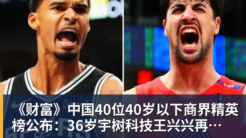 《财富》中国40位40岁以下商界精英榜公布：36岁宇树科技王兴兴再度上榜