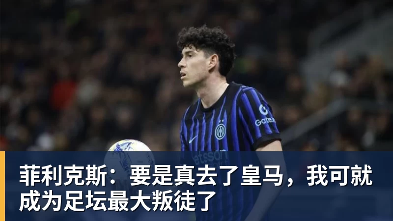 菲利克斯：要是真去了皇马，我可就成为足坛最大叛徒了
