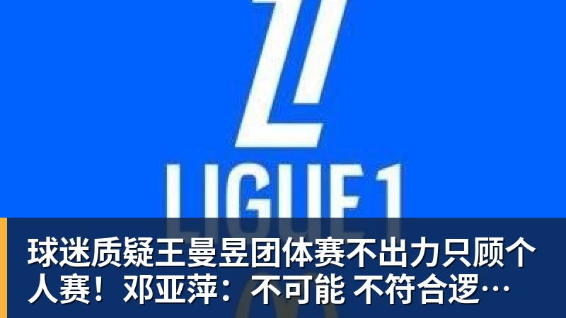 球迷质疑王曼昱团体赛不出力只顾个人赛！邓亚萍：不可能 不符合逻辑！曼昱家乡发贺信拉横幅庆祝亚运三冠王！
