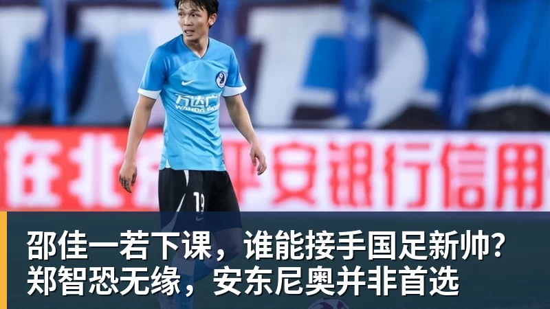 邵佳一若下课，谁能接手国足新帅？郑智恐无缘，安东尼奥并非首选