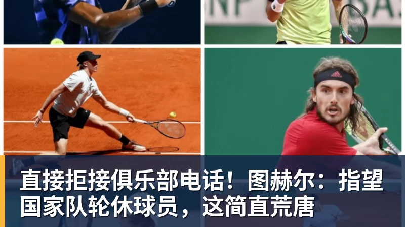 直接拒接俱乐部电话！图赫尔：指望国家队轮休球员，这简直荒唐