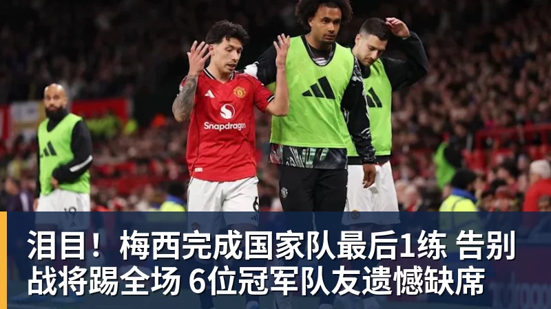 泪目！梅西完成国家队最后1练 告别战将踢全场 6位冠军队友遗憾缺席