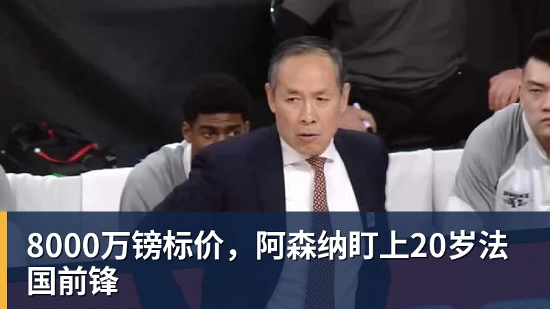 8000万镑标价，阿森纳盯上20岁法国前锋