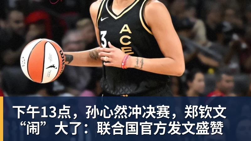 下午13点，孙心然冲决赛，郑钦文“闹”大了：联合国官方发文盛赞