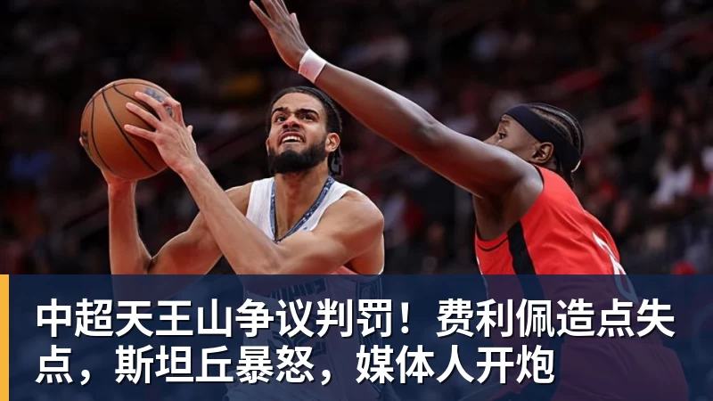 中超天王山争议判罚！费利佩造点失点，斯坦丘暴怒，媒体人开炮