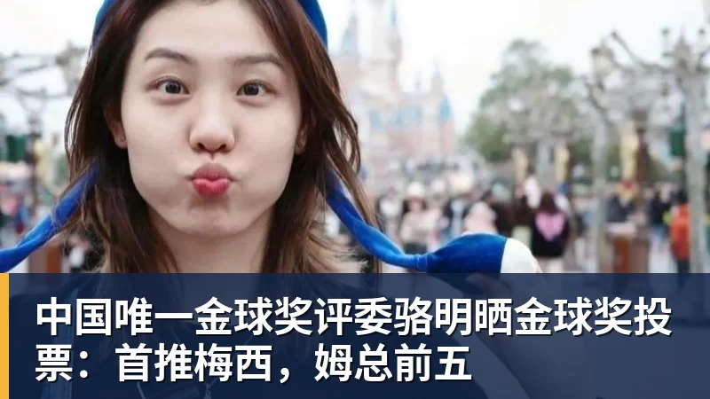 中国唯一金球奖评委骆明晒金球奖投票：首推梅西，姆总前五